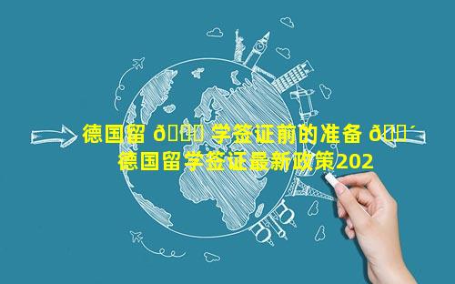 德国留 🐋 学签证前的准备 🐴  德国留学签证最新政策2023